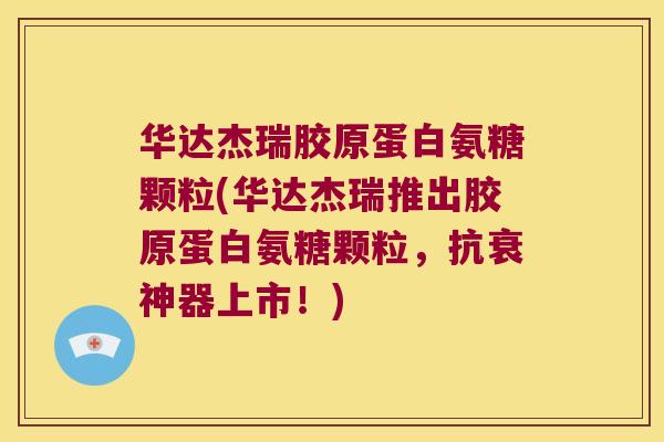 华达杰瑞胶原蛋白氨糖颗粒(华达杰瑞推出胶原蛋白氨糖颗粒，抗衰神器上市！)