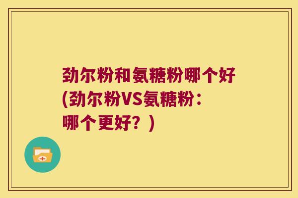 劲尔粉和氨糖粉哪个好(劲尔粉VS氨糖粉:哪个更好?) 劲尔粉和氨糖粉哪个好(劲尔粉VS氨糖粉:哪个更好?)
