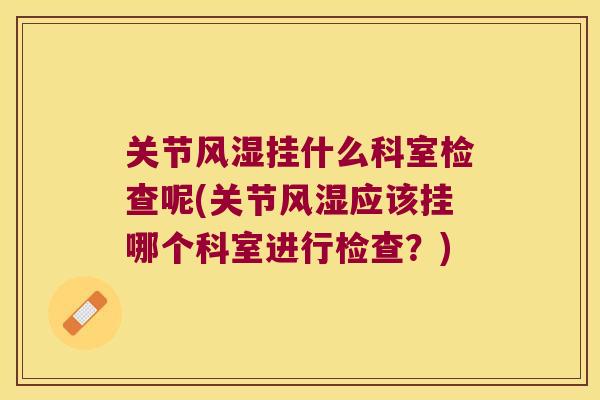 关节挂什么科室检查呢(关节应该挂哪个科室进行检查?) 关节挂什么科室检查呢(关节应该挂哪个科室进行检查?)