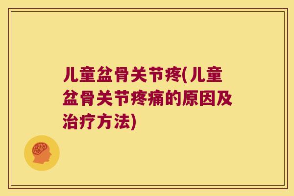 儿童盆骨关节疼(儿童盆骨关节的原因及方法) 儿童盆骨关节疼(儿童盆骨关节的原因及方法)