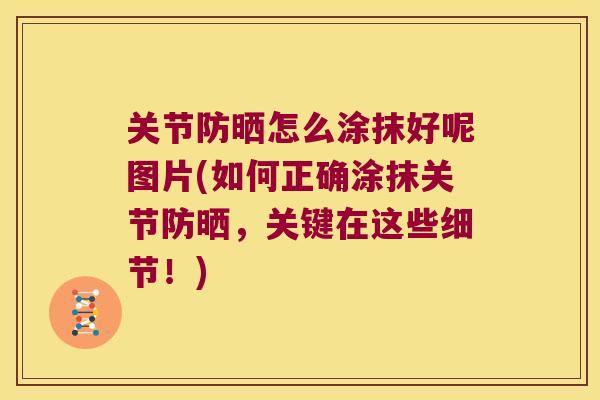 关节防晒怎么涂抹好呢图片(如何正确涂抹关节防晒,关键在这些细节!) 关节防晒怎么涂抹好呢图片(如何正确涂抹关节防晒,关键在这些细节!)
