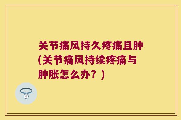 关节持久且肿(关节持续与怎么办?) 关节持久且肿(关节持续与怎么办?)