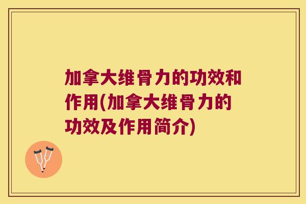 加拿大维骨力的功效和作用(加拿大维骨力的功效及作用简介)