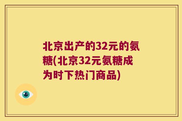 北京出产的32元的氨糖(北京32元氨糖成为时下热门商品) 北京出产的32元的氨糖(北京32元氨糖成为时下热门商品)