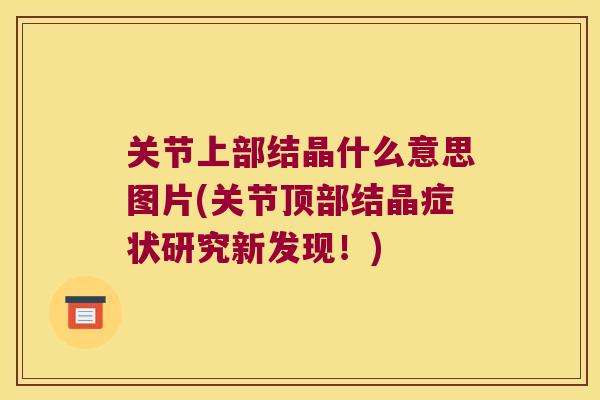 关节上部结晶什么意思图片(关节顶部结晶症状研究新发现!) 关节上部结晶什么意思图片(关节顶部结晶症状研究新发现!)