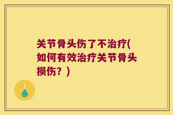关节骨头伤了不(如何有效关节骨头损伤？)