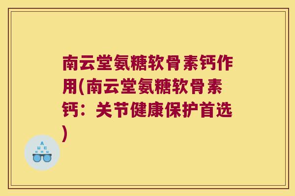 南云堂氨糖软骨素钙作用(南云堂氨糖软骨素钙：关节健康保护首选)