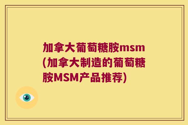 加拿大葡萄糖胺msm(加拿大制造的葡萄糖胺MSM产品推荐) 加拿大葡萄糖胺msm(加拿大制造的葡萄糖胺MSM产品推荐)