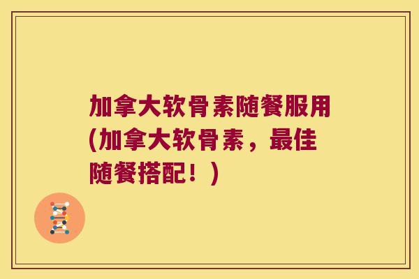 加拿大软骨素随餐服用(加拿大软骨素，佳随餐搭配！)