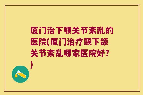 厦门下颚关节紊乱的医院(厦门颞下颌关节紊乱哪家医院好?) 厦门下颚关节紊乱的医院(厦门颞下颌关节紊乱哪家医院好?)