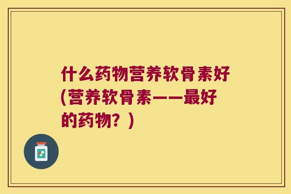 什么营养软骨素好(营养软骨素——好的?) 什么营养软骨素好(营养软骨素——好的?)