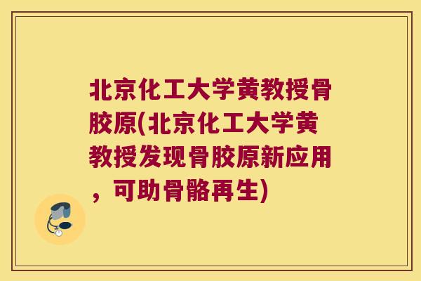 北京化工大学黄教授骨胶原(北京化工大学黄教授发现骨胶原新应用，可助骨骼再生)