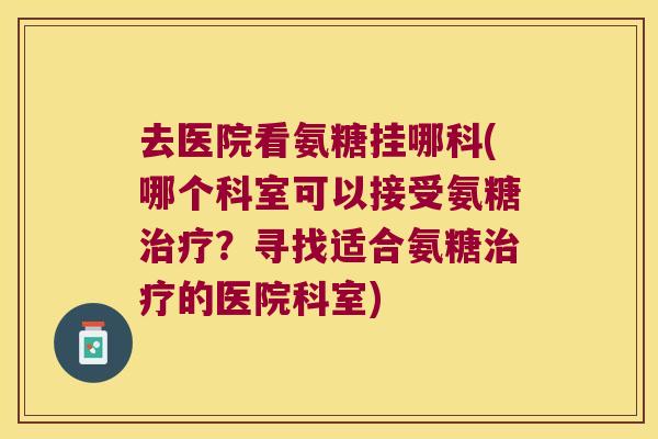 去医院看氨糖挂哪科(哪个科室可以接受氨糖？寻找适合氨糖的医院科室)