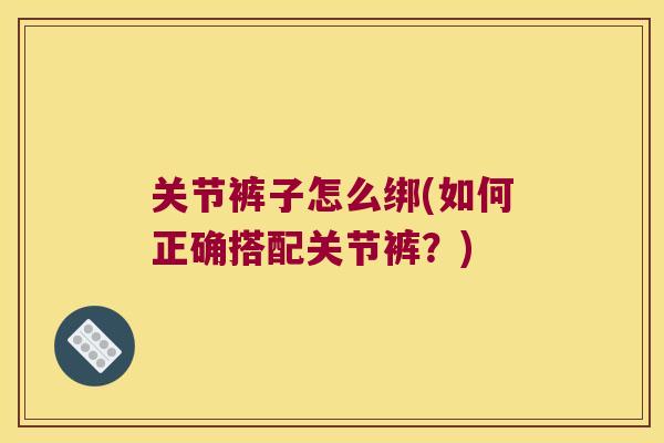 关节裤子怎么绑(如何正确搭配关节裤?) 关节裤子怎么绑(如何正确搭配关节裤?)