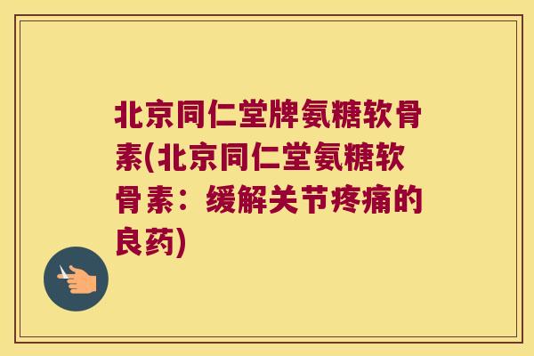 北京同仁堂牌氨糖软骨素(北京同仁堂氨糖软骨素:缓解关节的良药) 北京同仁堂牌氨糖软骨素(北京同仁堂氨糖软骨素:缓解关节的良药)