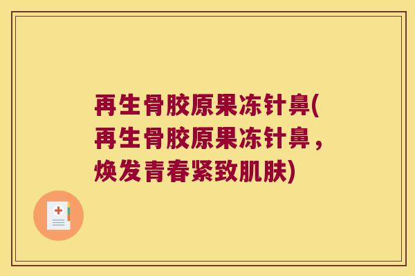 再生骨胶原果冻针鼻(再生骨胶原果冻针鼻，焕发青春紧致)
