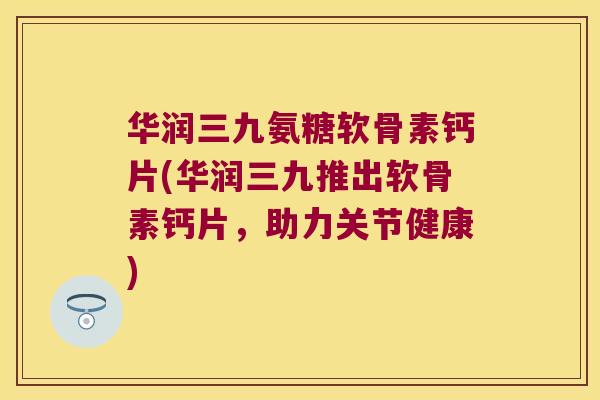 华润三九氨糖软骨素钙片(华润三九推出软骨素钙片,助力关节健康) 华润三九氨糖软骨素钙片(华润三九推出软骨素钙片,助力关节健康)