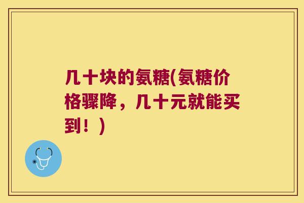 几十块的氨糖(氨糖价格骤降,几十元就能买到!) 几十块的氨糖(氨糖价格骤降,几十元就能买到!)