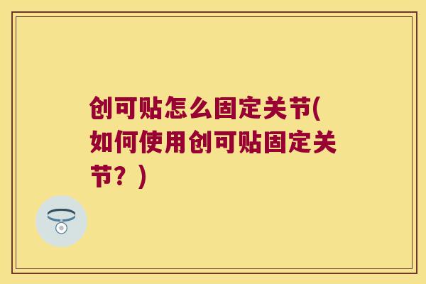 创可贴怎么固定关节(如何使用创可贴固定关节?) 创可贴怎么固定关节(如何使用创可贴固定关节?)