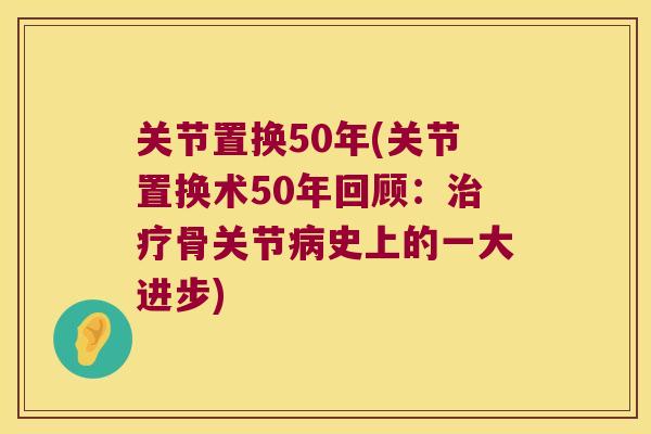 关节置换50年(关节置换术50年回顾:骨关节史上的一大进步) 关节置换50年(关节置换术50年回顾:骨关节史上的一大进步)