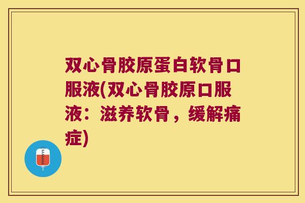 双心骨胶原蛋白软骨口服液(双心骨胶原口服液：滋养软骨，缓解痛症)