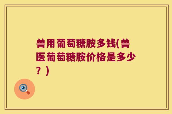 兽用葡萄糖胺多钱(兽医葡萄糖胺价格是多少？)
