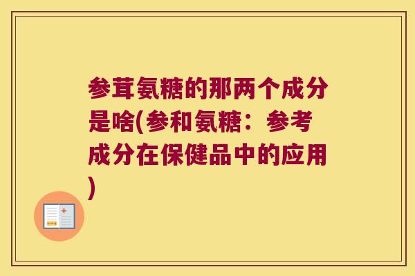 参茸氨糖的那两个成分是啥(参和氨糖:参考成分在保健品中的应用) 参茸氨糖的那两个成分是啥(参和氨糖:参考成分在保健品中的应用)