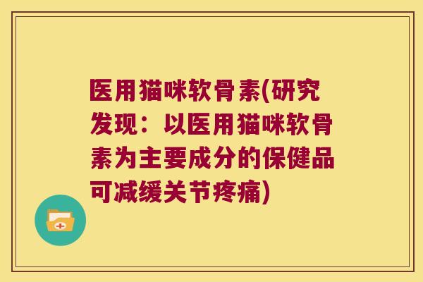 医用猫咪软骨素(研究发现：以医用猫咪软骨素为主要成分的保健品可减缓关节)