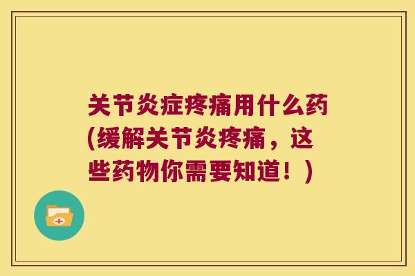 关节用什么药(缓解，这些你需要知道！)