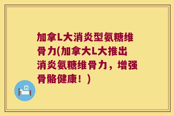 加拿L大型氨糖维骨力(加拿大L大推出氨糖维骨力，增强骨骼健康！)