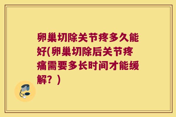 卵巢切除关节疼多久能好(卵巢切除后关节需要多长时间才能缓解？)