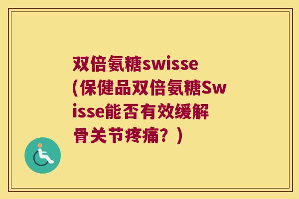 双倍氨糖swisse(保健品双倍氨糖Swisse能否有效缓解骨关节?) 双倍氨糖swisse(保健品双倍氨糖Swisse能否有效缓解骨关节?)
