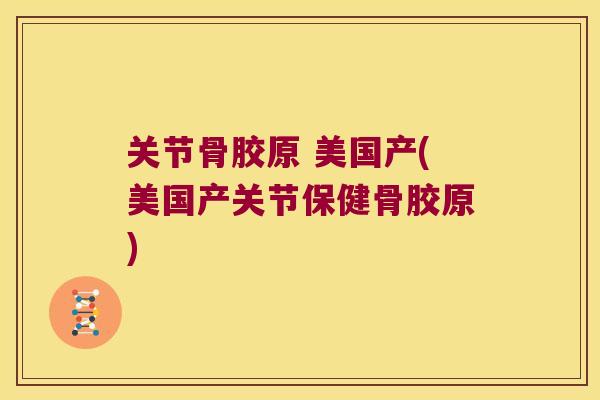 关节骨胶原 美国产(美国产关节保健骨胶原)
