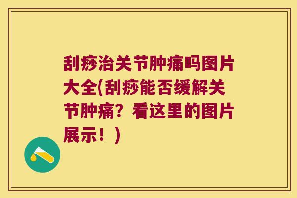 刮痧关节肿痛吗图片大全(刮痧能否缓解关节肿痛?看这里的图片展示!) 刮痧关节肿痛吗图片大全(刮痧能否缓解关节肿痛?看这里的图片展示!)