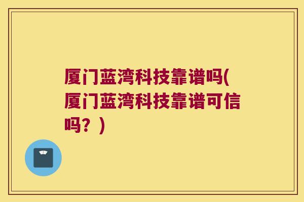 厦门蓝湾科技靠谱吗(厦门蓝湾科技靠谱可信吗?) 厦门蓝湾科技靠谱吗(厦门蓝湾科技靠谱可信吗?)