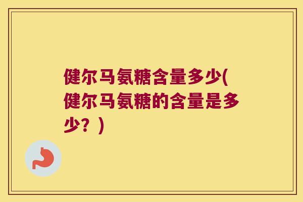 健尔马氨糖含量多少(健尔马氨糖的含量是多少?) 健尔马氨糖含量多少(健尔马氨糖的含量是多少?)