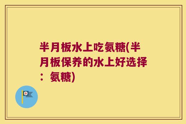 水上吃氨糖(保养的水上好选择:氨糖) 水上吃氨糖(保养的水上好选择:氨糖)