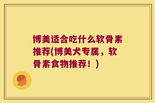 博美适合吃什么软骨素推荐(博美犬专属，软骨素食物推荐！)