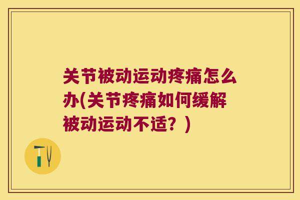 关节被动运动怎么办(关节如何缓解被动运动不适?) 关节被动运动怎么办(关节如何缓解被动运动不适?)