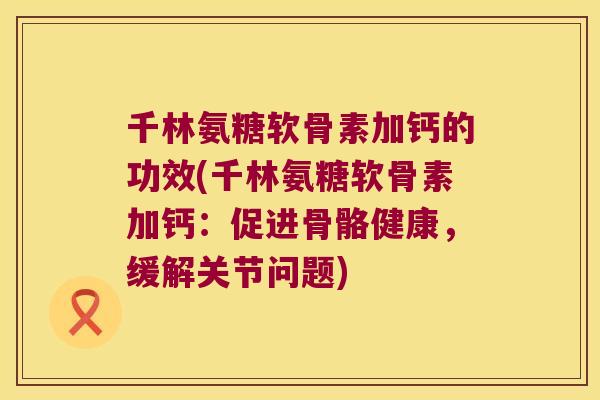 千林氨糖软骨素加钙的功效(千林氨糖软骨素加钙：促进骨骼健康，缓解关节问题)