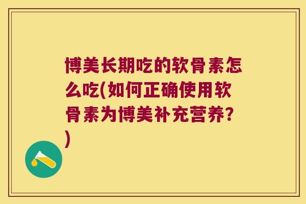 博美长期吃的软骨素怎么吃(如何正确使用软骨素为博美补充营养？)
