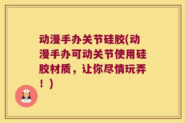 动漫手办关节硅胶(动漫手办可动关节使用硅胶材质,让你尽情玩弄!) 动漫手办关节硅胶(动漫手办可动关节使用硅胶材质,让你尽情玩弄!)