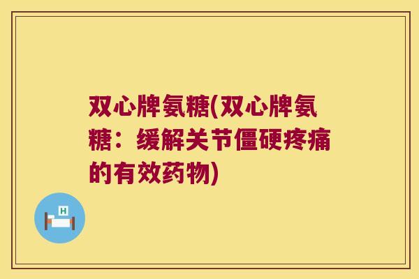 双心牌氨糖(双心牌氨糖：缓解关节的有效)