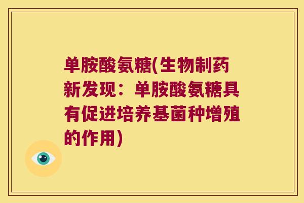 单胺酸氨糖(生物制药新发现:单胺酸氨糖具有促进培养基菌种增殖的作用) 单胺酸氨糖(生物制药新发现:单胺酸氨糖具有促进培养基菌种增殖的作用)