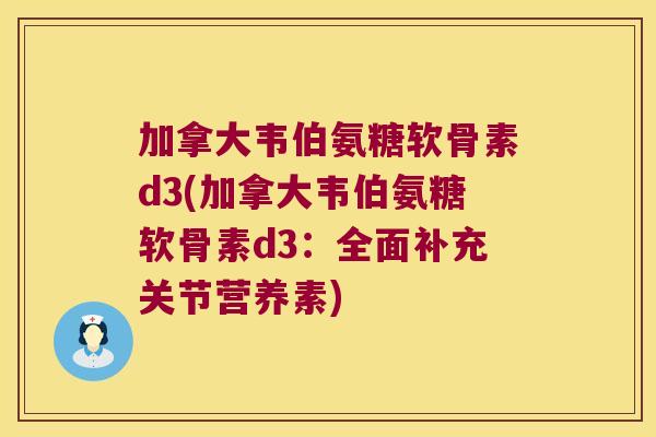 加拿大韦伯氨糖软骨素d3(加拿大韦伯氨糖软骨素d3:全面补充关节营养素) 加拿大韦伯氨糖软骨素d3(加拿大韦伯氨糖软骨素d3:全面补充关节营养素)