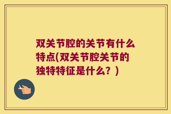 双关节腔的关节有什么特点(双关节腔关节的独特特征是什么?) 双关节腔的关节有什么特点(双关节腔关节的独特特征是什么?)