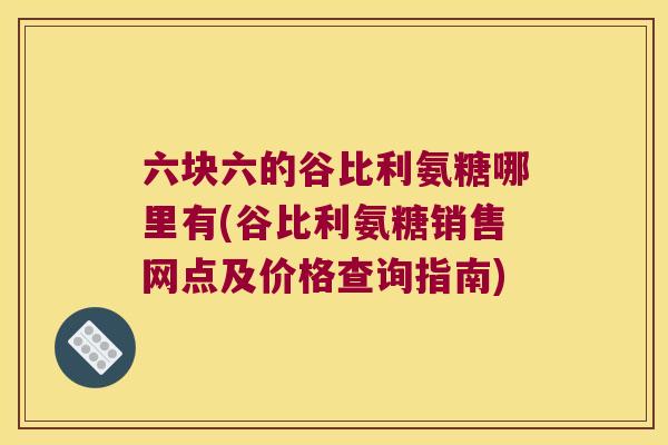 六块六的谷比利氨糖哪里有(谷比利氨糖销售网点及价格查询指南) 六块六的谷比利氨糖哪里有(谷比利氨糖销售网点及价格查询指南)