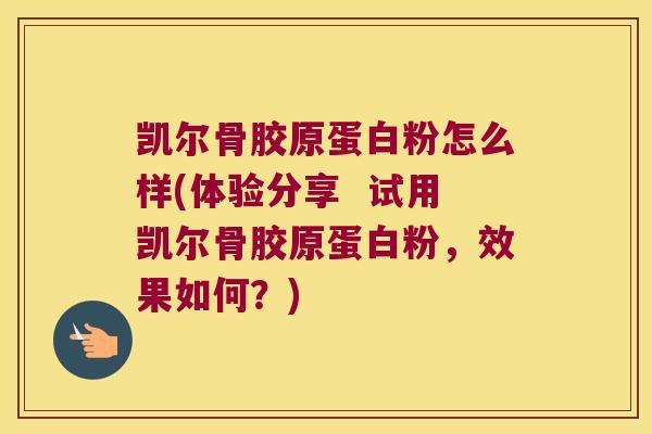 凯尔骨胶原蛋白粉怎么样(体验分享  试用凯尔骨胶原蛋白粉，效果如何？)