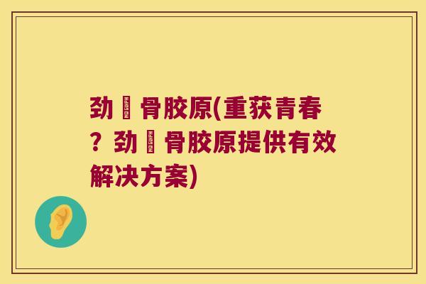 劲尓骨胶原(重获青春?劲尓骨胶原提供有效解决方案) 劲尓骨胶原(重获青春?劲尓骨胶原提供有效解决方案)