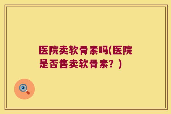 医院卖软骨素吗(医院是否售卖软骨素？)